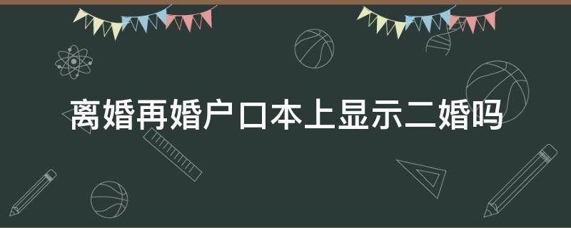 离婚再婚户口本上显示二婚吗（离过婚再办户口本会显示二婚吗）