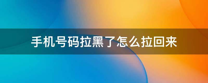 手机号码拉黑了怎么拉回来 手机怎么把拉黑的手机号拉回来