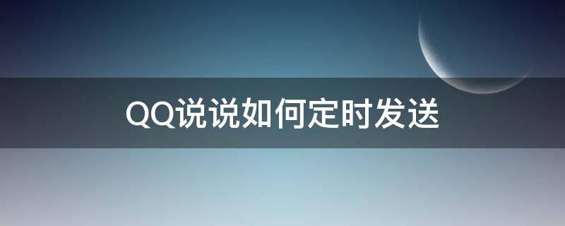 QQ说说如何定时发送（QQ说说怎样定时发送）