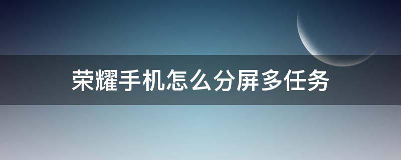 荣耀手机怎么分屏多任务 华为手机任务分屏