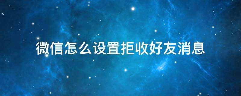 微信怎么设置拒收好友消息 微信怎么设置拒收好友信息?