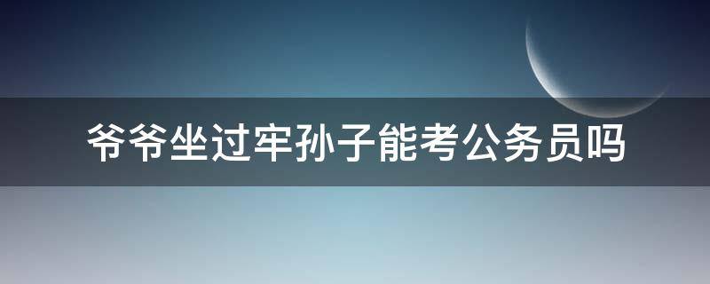 爷爷坐过牢孙子能考公务员吗 爷爷坐过牢孙子能考公务员吗户口不在爷爷户口里