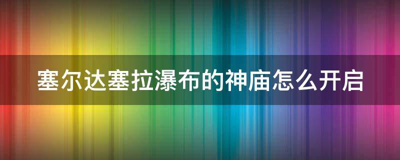 塞尔达塞拉瀑布的神庙怎么开启 赛尔达塞拉瀑布神庙怎样激活