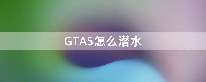 GTA5怎么潜水（gta5怎么潜水ps4）