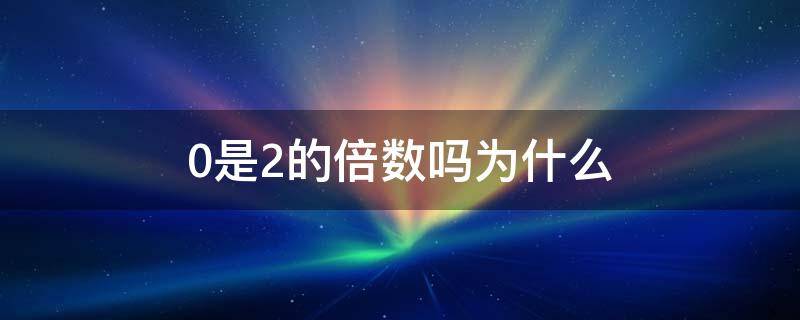 0是2的倍数吗为什么 0是不是2的倍数和5的倍数