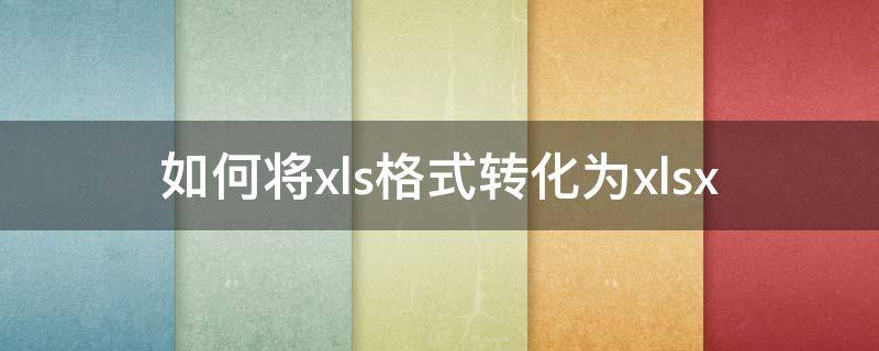 如何将xls格式转化为xlsx（xls格式转换成xlsx）