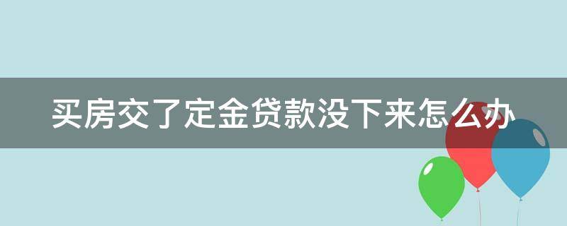 买房交了定金贷款没下来怎么办 买房交了定金贷款没下来怎么办呢