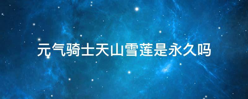 元气骑士天山雪莲是永久吗 元气骑士天山雪莲花是永久的吗