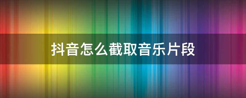 抖音怎么截取音乐片段（抖音怎么截取音乐片段 做铃声）