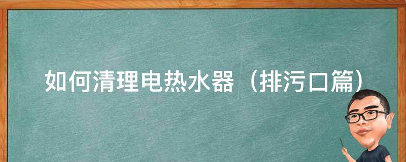 如何清理电热水器 如何清理电热水器内胆