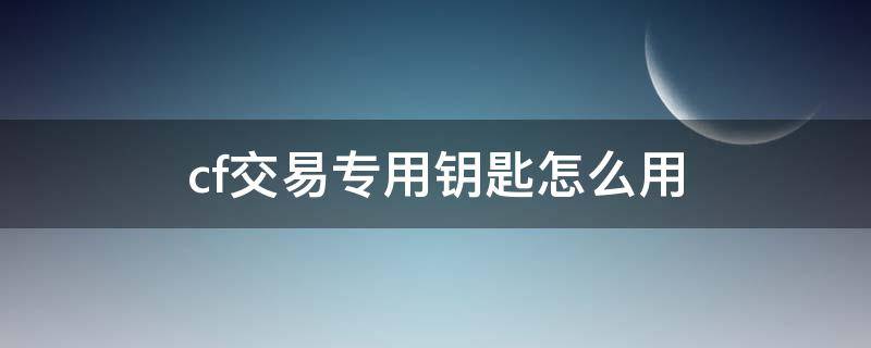 cf交易专用钥匙怎么用（cf交易专用钥匙怎么用?）