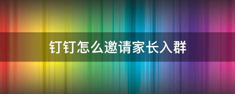 钉钉怎么邀请家长入群（怎么拉家长进钉钉群）