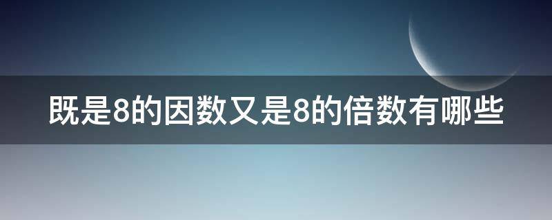 既是8的因数又是8的倍数有哪些（既是8的因数,又是8的倍数是多少）