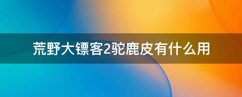 荒野大镖客2驼鹿皮有什么用（荒野大镖客2传说驼鹿的皮毛能干啥）