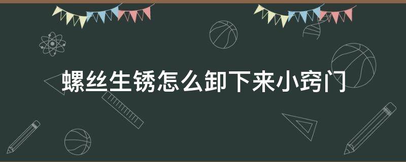 螺丝生锈怎么卸下来小窍门 空调螺丝生锈怎么卸下来小窍门