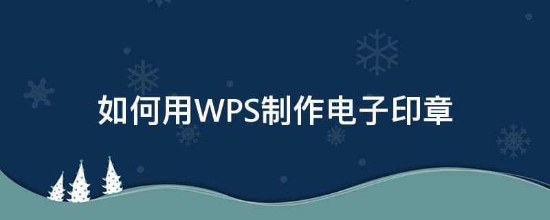 如何用WPS制作电子印章 WPS制作电子印章