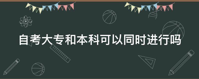 自考大专和本科可以同时进行吗 自考大专和本科可以一起报考吗