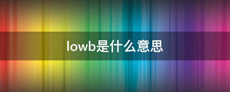 lowb是什么意思 lowb是什么意思网络用语