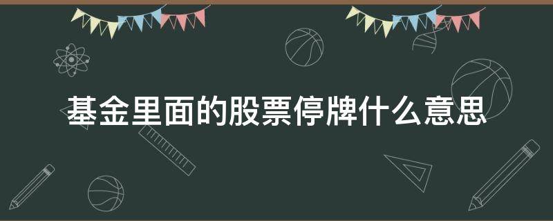 基金里面的股票停牌什么意思（基金停牌是怎么回事）