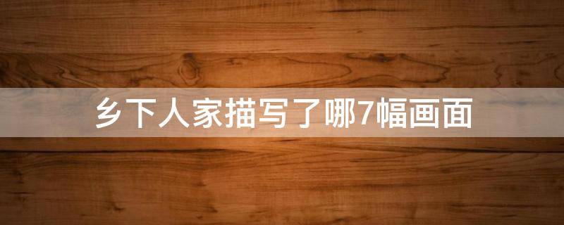 乡下人家描写了哪7幅画面 乡下人家描写了哪6幅画面