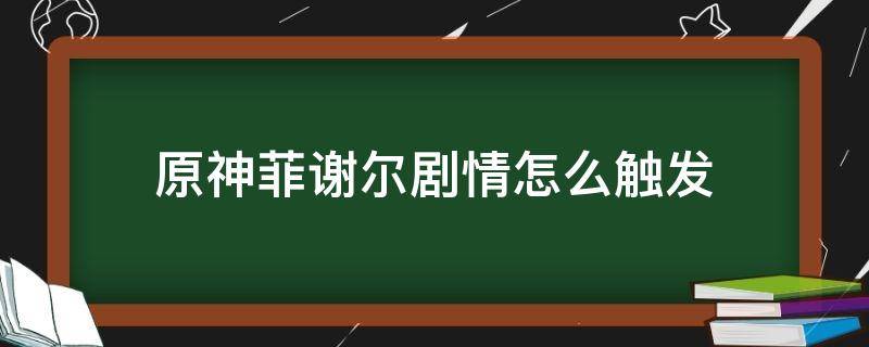 原神菲谢尔剧情怎么触发 原神谢菲尔传说任务