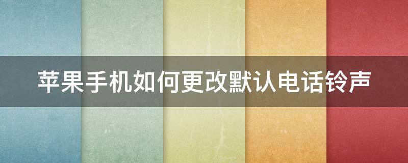 苹果手机如何更改默认电话铃声（苹果手机如何更改默认电话铃声设置）