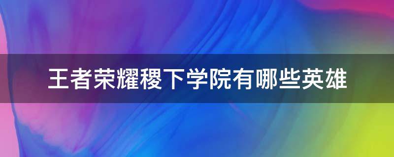 王者荣耀稷下学院有哪些英雄（王者的稷下学院在哪里）