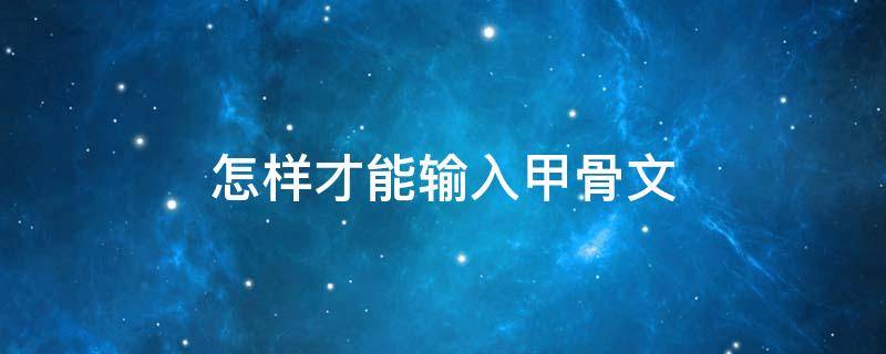 怎样才能输入甲骨文 怎么在word里输入甲骨文