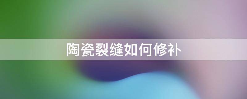 陶瓷裂缝如何修补 瓷砖裂缝如何修补