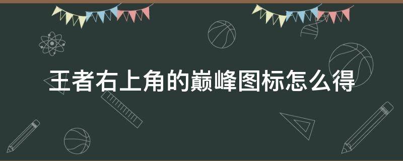 王者右上角的巅峰图标怎么得 王者荣耀巅峰标志显示在哪里