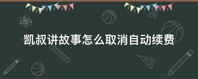 凯叔讲故事怎么取消自动续费 凯叔讲故事如何取消自动续费