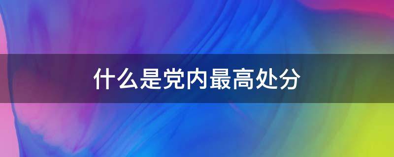 什么是党内最高处分 什么是党内最高处分分