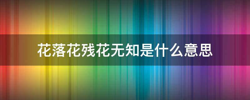 花落花残花无知是什么意思 花开花落花残花无知