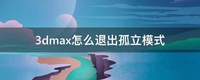 3dmax怎么退出孤立模式 2016版3dmax怎么退出孤立模式