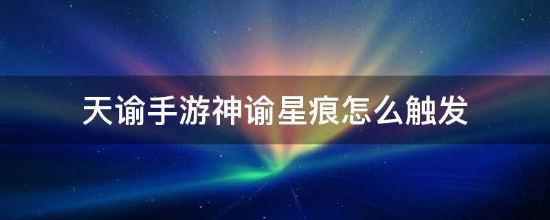 天谕手游神谕星痕怎么触发（天谕神谕星痕怎么过）