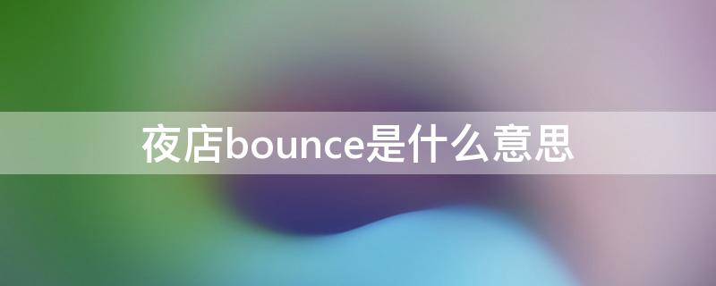 夜店bounce是什么意思 酒吧里bounce是什么意思