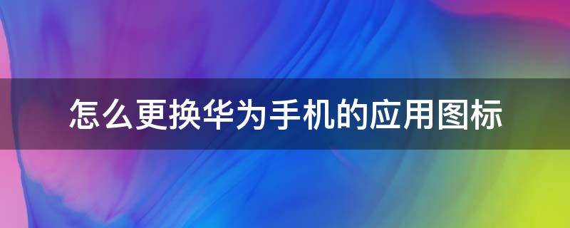 怎么更换华为手机的应用图标 华为手机怎样更换应用图标