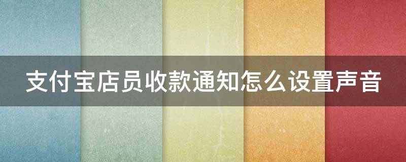 支付宝店员收款通知怎么设置声音 怎么设置支付宝店员收款语音播报