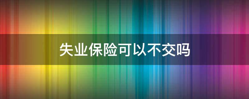 失业保险可以不交吗（失业保险不用交了吗）