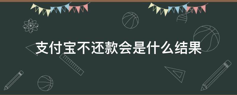 支付宝不还款会是什么结果（支付宝还不了款怎么回事）