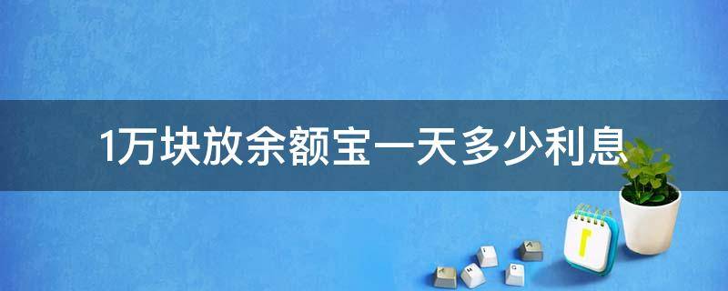 1万块放余额宝一天多少利息（一万元放余额宝一天有多少利息）