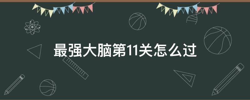 最强大脑第11关怎么过（最强大脑2第11关怎么过）