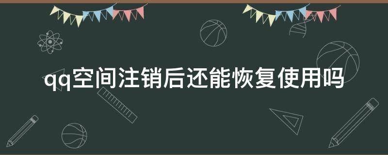 qq空间注销后还能恢复使用吗（QQ空间注销后可以恢复吗）