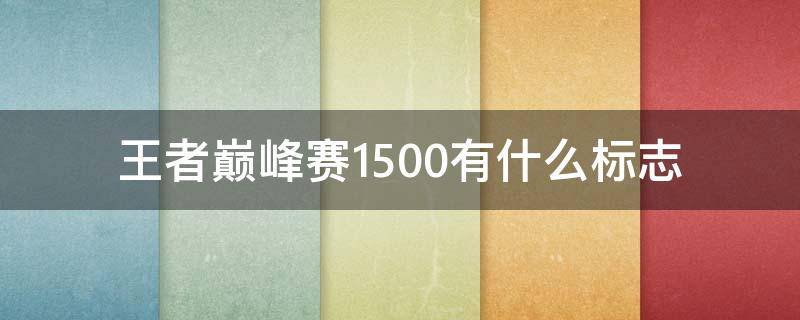 王者巅峰赛1500有什么标志（王者巅峰赛1300分有什么标志）