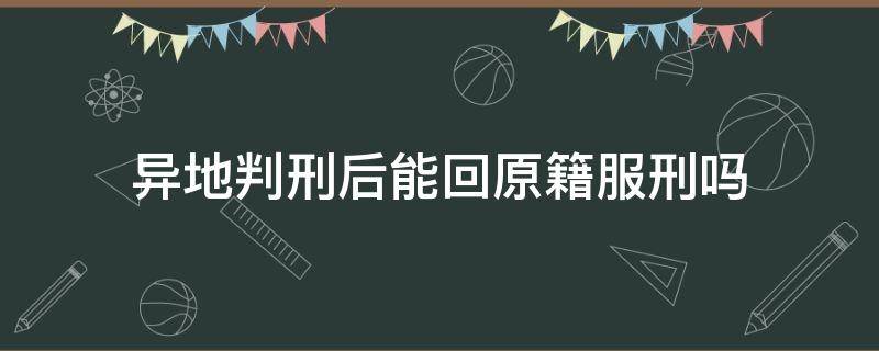 异地判刑后能回原籍服刑吗 异地被判刑可以回本地服刑