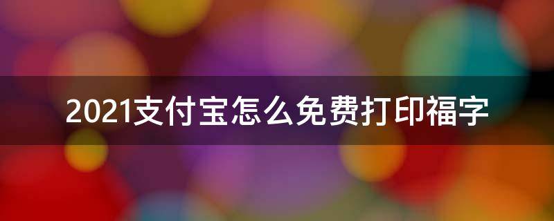 2021支付宝怎么免费打印福字 2021年支付宝扫福字打印