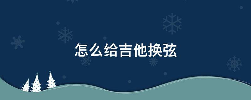 怎么给吉他换弦 怎么给吉他换弦?