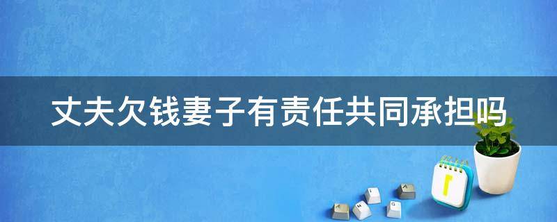 丈夫欠钱妻子有责任共同承担吗 丈夫欠钱妻子有责任共同承担吗合法吗