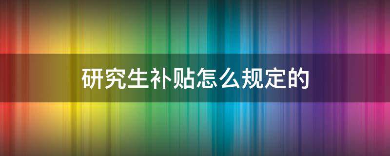 研究生补贴怎么规定的 研究生补贴条件