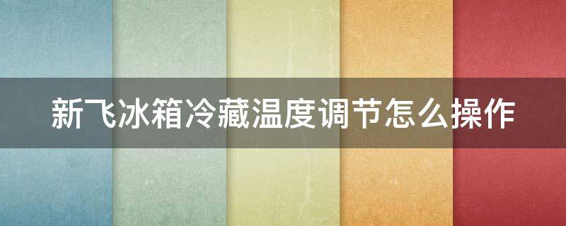 新飞冰箱冷藏温度调节怎么操作 新飞冰箱冷藏温度调节怎么操作图解